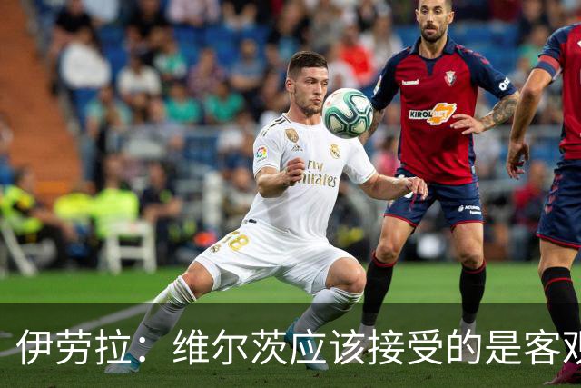 伊劳拉：维尔茨应该接受的是客观评判 阿劳霍出场时间超出预期